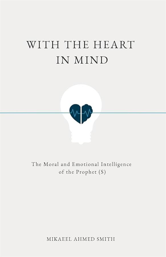 With the Heart in Mind The Moral and Emotional Intelligence of the Prophet Book by Mikaeel Ahmed Smith