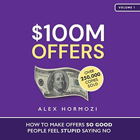 $100M Offers: How To Make Offers So Good People Feel Stupid Saying No Alex Hormozi